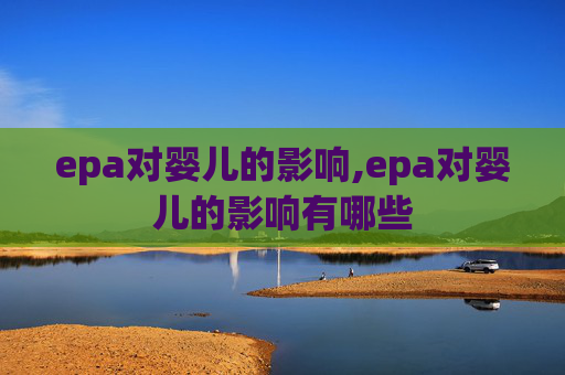 epa对婴儿的影响,epa对婴儿的影响有哪些 epa对婴儿的影响,epa对婴儿的影响有哪些