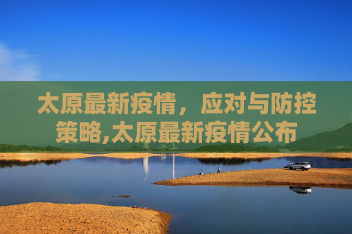太原最新疫情,应对与防控策略,太原最新疫情公布 太原最新疫情,应对与防控策略,太原最新疫情公布