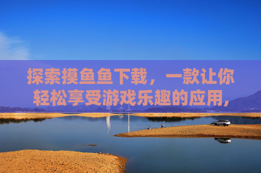 探索摸鱼鱼下载，一款让你轻松享受游戏乐趣的应用,摸鱼鱼下载安装
