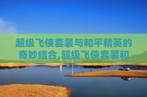 超级飞侠套装与和平精英的奇妙结合,超级飞侠套装和平精英怎么获得