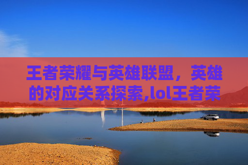 王者荣耀与英雄联盟，英雄的对应关系探索,lol王者荣耀英雄对照
