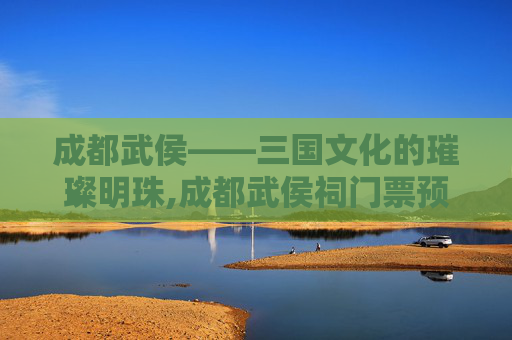 成都武侯——三国文化的璀璨明珠,成都武侯祠门票预约