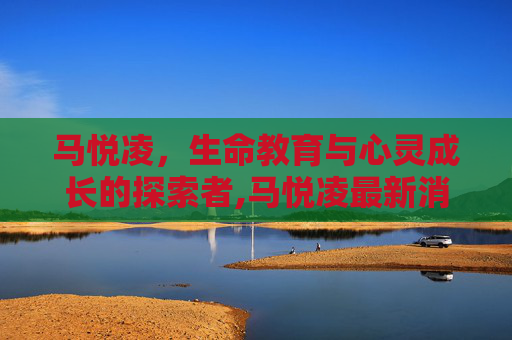 马悦凌，生命教育与心灵成长的探索者,马悦凌最新消息