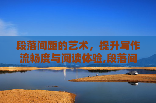 段落间距的艺术，提升写作流畅度与阅读体验,段落间距怎么设置
