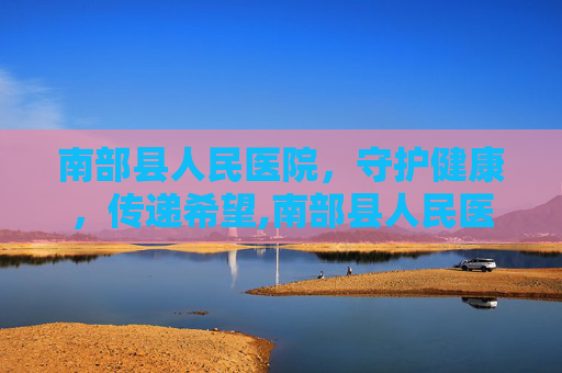 南部县人民医院，守护健康，传递希望,南部县人民医院电话