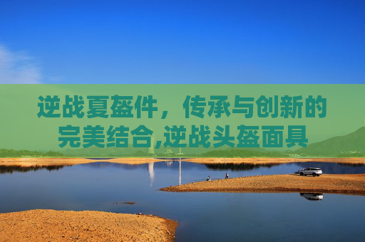逆战夏盔件，传承与创新的完美结合,逆战头盔面具