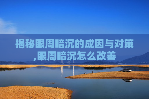 揭秘眼周暗沉的成因与对策,眼周暗沉怎么改善