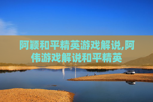 阿颖和平精英游戏解说,阿伟游戏解说和平精英