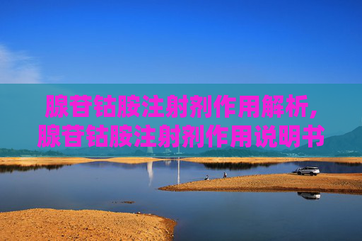 腺苷钴胺注射剂作用解析,腺苷钴胺注射剂作用说明书