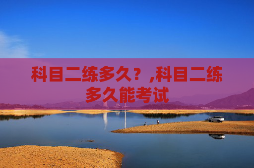 科目二练多久？,科目二练多久能考试