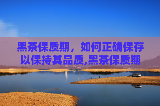黑茶保质期，如何正确保存以保持其品质,黑茶保质期最长多少年