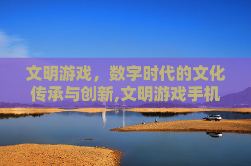 文明游戏，数字时代的文化传承与创新,文明游戏手机版