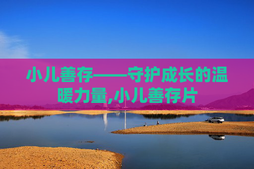 小儿善存——守护成长的温暖力量,小儿善存片