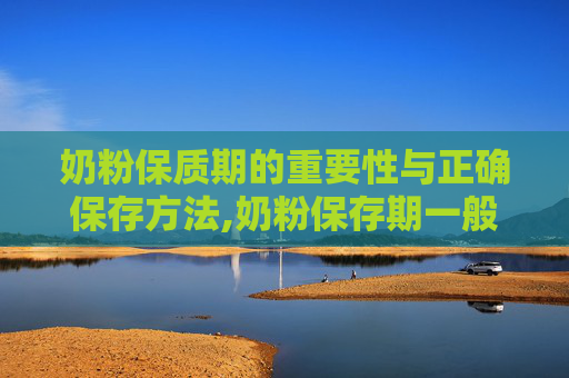 奶粉保质期的重要性与正确保存方法,奶粉保存期一般是多久啊