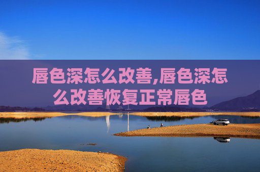 唇色深怎么改善,唇色深怎么改善恢复正常唇色