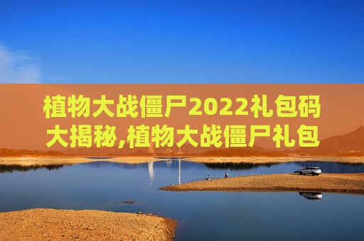 植物大战僵尸2022礼包码大揭秘,植物大战僵尸礼包兑换码永久有效