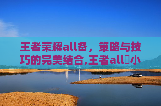 王者荣耀all备，策略与技巧的完美结合,王者all暃小说