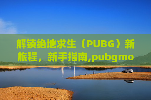 解锁绝地求生（PUBG）新旅程，新手指南,pubgmoble注册新账号教程
