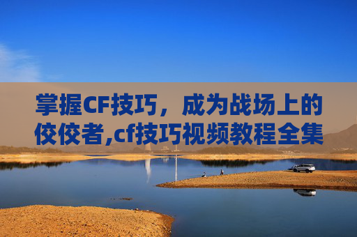 掌握CF技巧，成为战场上的佼佼者,cf技巧视频教程全集