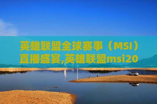英雄联盟全球赛事（MSI）直播盛宴,英雄联盟msi2026直播