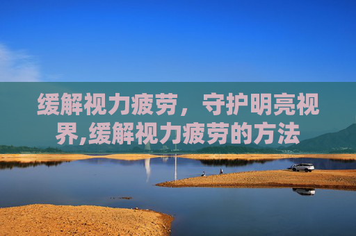 缓解视力疲劳，守护明亮视界,缓解视力疲劳的方法