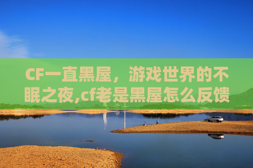 CF一直黑屋，游戏世界的不眠之夜,cf老是黑屋怎么反馈给官方