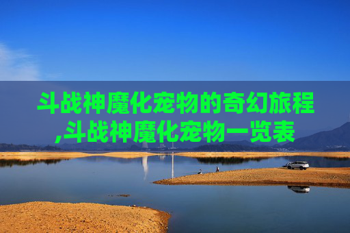 斗战神魔化宠物的奇幻旅程,斗战神魔化宠物一览表