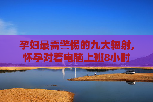 孕妇最需警惕的九大辐射,怀孕对着电脑上班8小时