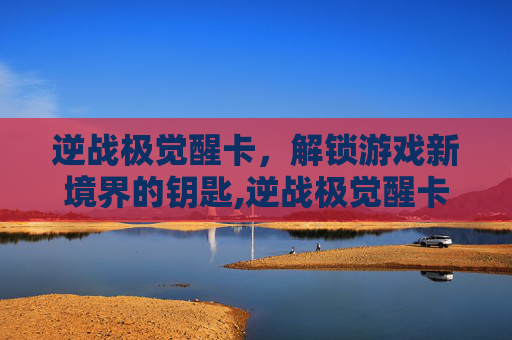 逆战极觉醒卡，解锁游戏新境界的钥匙,逆战极觉醒卡是什么