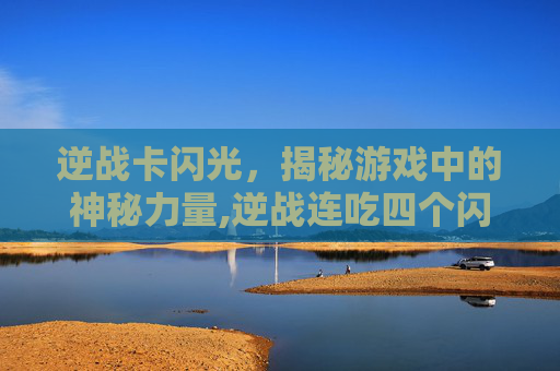 逆战卡闪光，揭秘游戏中的神秘力量,逆战连吃四个闪光