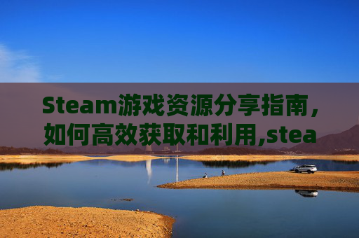 Steam游戏资源分享指南，如何高效获取和利用,steam游戏分享网站