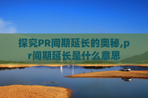 探究PR间期延长的奥秘,pr间期延长是什么意思