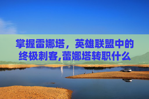 掌握雷娜塔，英雄联盟中的终极刺客,蕾娜塔转职什么厉害