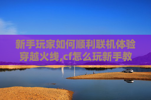 新手玩家如何顺利联机体验穿越火线,cf怎么玩新手教程