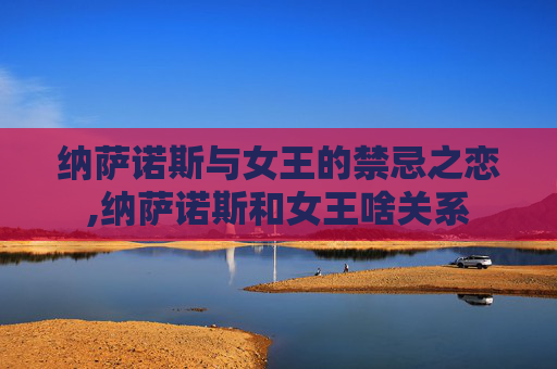 纳萨诺斯与女王的禁忌之恋,纳萨诺斯和女王啥关系