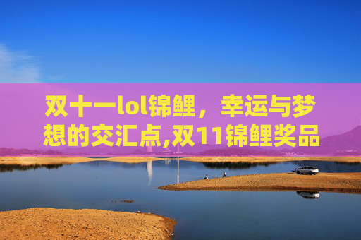 双十一lol锦鲤，幸运与梦想的交汇点,双11锦鲤奖品清单