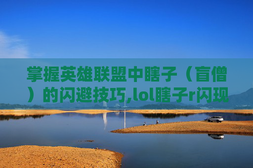 掌握英雄联盟中瞎子（盲僧）的闪避技巧,lol瞎子r闪现按键手法