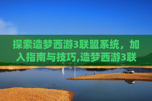 探索造梦西游3联盟系统，加入指南与技巧,造梦西游3联盟怎么加入联盟