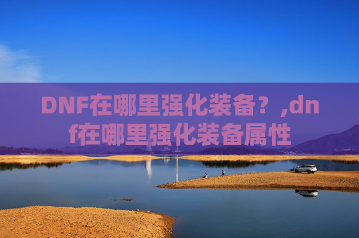 DNF在哪里强化装备？,dnf在哪里强化装备属性