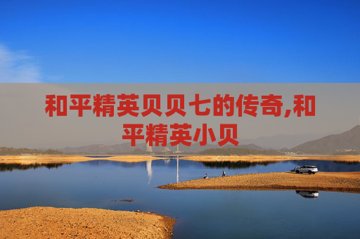 和平精英贝贝七的传奇,和平精英小贝