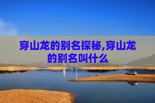 穿山龙的别名探秘,穿山龙的别名叫什么