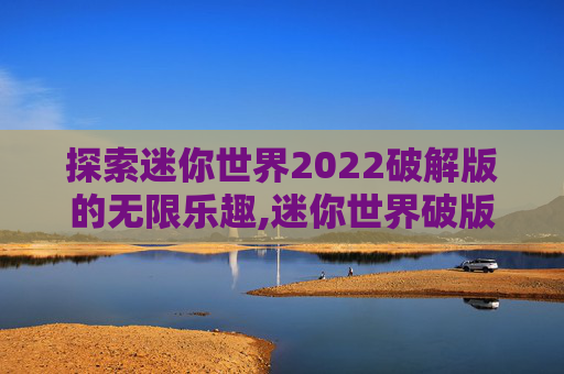 探索迷你世界2022破解版的无限乐趣,迷你世界破版下载