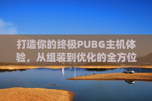 打造你的终极PUBG主机体验，从组装到优化的全方位指南,pubg主机端