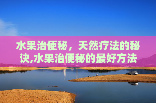 水果治便秘，天然疗法的秘诀,水果治便秘的最好方法