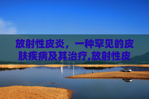 放射性皮炎，一种罕见的皮肤疾病及其治疗,放射性皮炎症状图