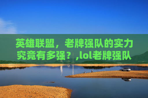 英雄联盟，老牌强队的实力究竟有多强？,lol老牌强队有多厉害啊