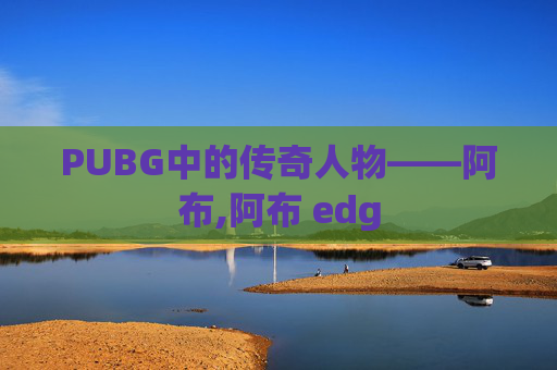 PUBG中的传奇人物——阿布,阿布 edg