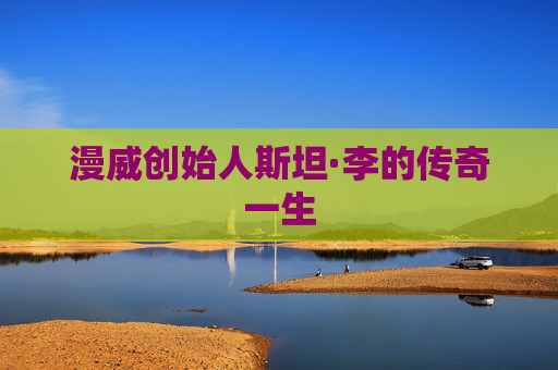 漫威创始人斯坦·李的传奇一生