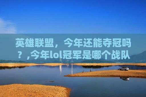 英雄联盟，今年还能夺冠吗？,今年lol冠军是哪个战队