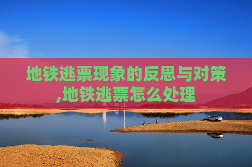 地铁逃票现象的反思与对策,地铁逃票怎么处理